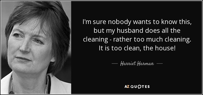 I'm sure nobody wants to know this, but my husband does all the cleaning - rather too much cleaning. It is too clean, the house! - Harriet Harman