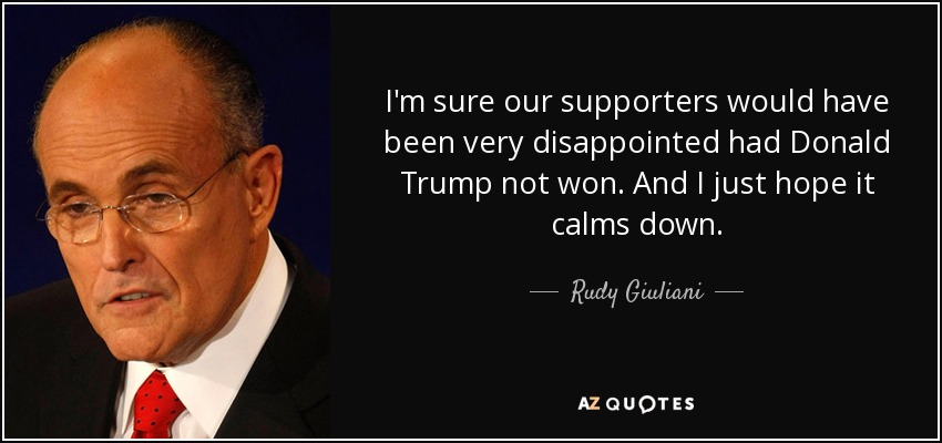 I'm sure our supporters would have been very disappointed had Donald Trump not won. And I just hope it calms down. - Rudy Giuliani