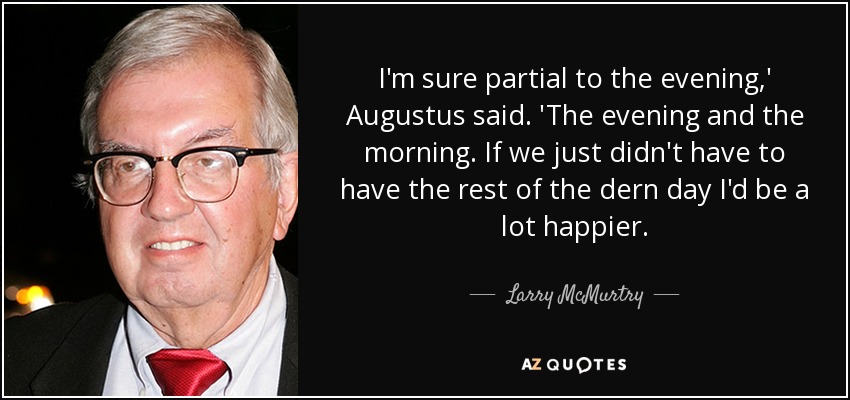 I'm sure partial to the evening,' Augustus said. 'The evening and the morning. If we just didn't have to have the rest of the dern day I'd be a lot happier. - Larry McMurtry