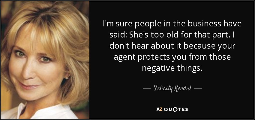 I'm sure people in the business have said: She's too old for that part. I don't hear about it because your agent protects you from those negative things. - Felicity Kendal