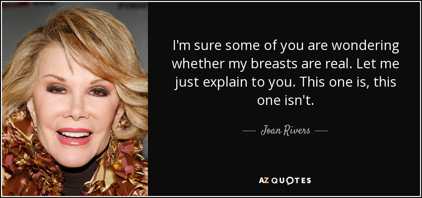 I'm sure some of you are wondering whether my breasts are real. Let me just explain to you. This one is, this one isn't. - Joan Rivers