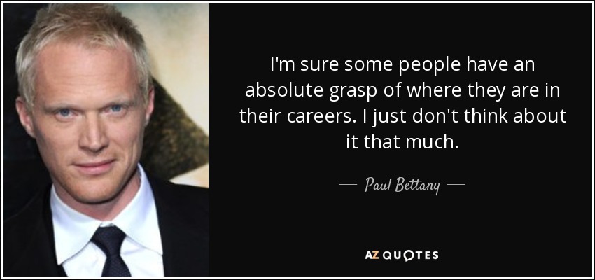 I'm sure some people have an absolute grasp of where they are in their careers. I just don't think about it that much. - Paul Bettany