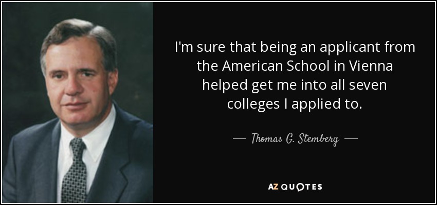 I'm sure that being an applicant from the American School in Vienna helped get me into all seven colleges I applied to. - Thomas G. Stemberg