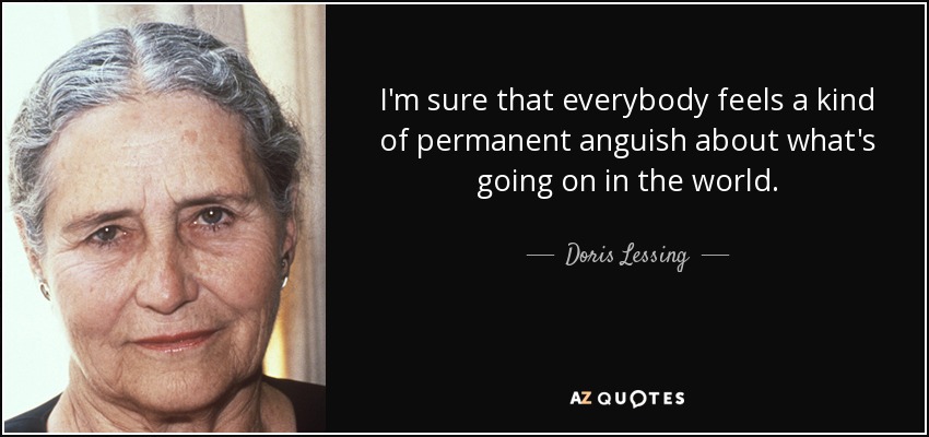I'm sure that everybody feels a kind of permanent anguish about what's going on in the world. - Doris Lessing