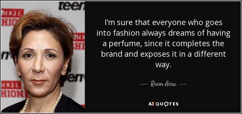 I'm sure that everyone who goes into fashion always dreams of having a perfume, since it completes the brand and exposes it in a different way. - Reem Acra