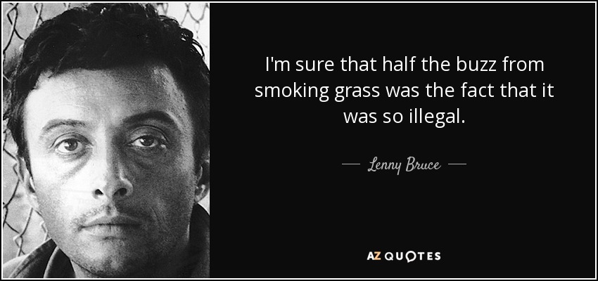 I'm sure that half the buzz from smoking grass was the fact that it was so illegal. - Lenny Bruce