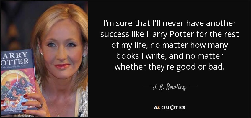 I'm sure that I'll never have another success like Harry Potter for the rest of my life, no matter how many books I write, and no matter whether they're good or bad. - J. K. Rowling
