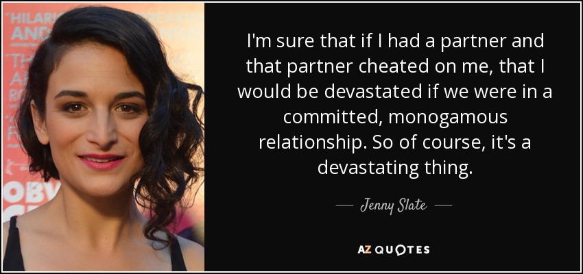 I'm sure that if I had a partner and that partner cheated on me, that I would be devastated if we were in a committed, monogamous relationship. So of course, it's a devastating thing. - Jenny Slate