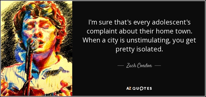 I'm sure that's every adolescent's complaint about their home town. When a city is unstimulating, you get pretty isolated. - Zach Condon