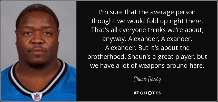 I'm sure that the average person thought we would fold up right there. That's all everyone thinks we're about, anyway. Alexander, Alexander, Alexander. But it's about the brotherhood. Shaun's a great player, but we have a lot of weapons around here. - Chuck Darby