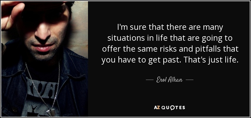 I'm sure that there are many situations in life that are going to offer the same risks and pitfalls that you have to get past. That's just life. - Erol Alkan