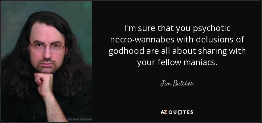 I'm sure that you psychotic necro-wannabes with delusions of godhood are all about sharing with your fellow maniacs. - Jim Butcher