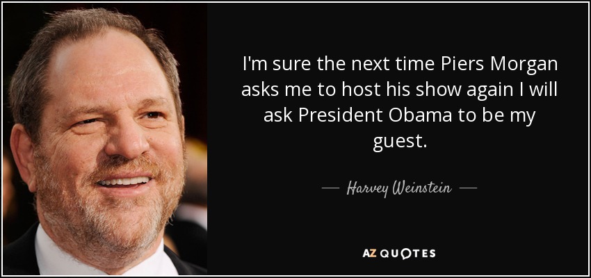 I'm sure the next time Piers Morgan asks me to host his show again I will ask President Obama to be my guest. - Harvey Weinstein