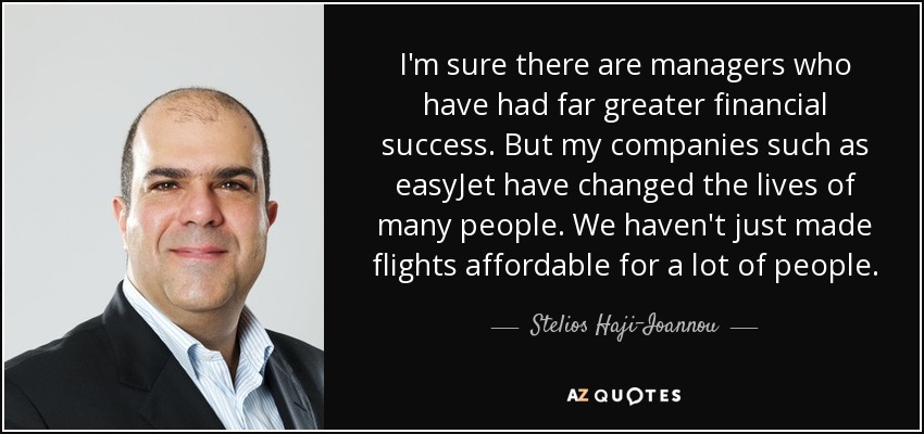 I'm sure there are managers who have had far greater financial success. But my companies such as easyJet have changed the lives of many people. We haven't just made flights affordable for a lot of people. - Stelios Haji-Ioannou