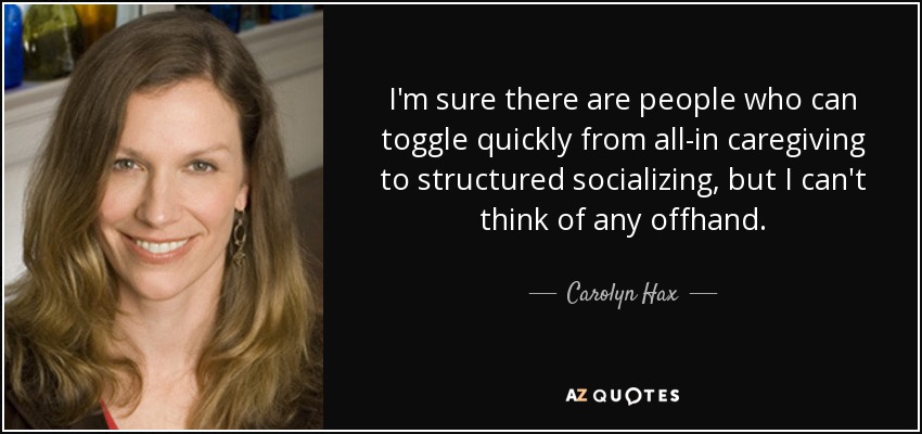 I'm sure there are people who can toggle quickly from all-in caregiving to structured socializing, but I can't think of any offhand. - Carolyn Hax