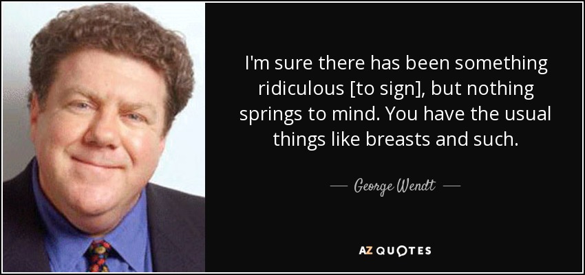 I'm sure there has been something ridiculous [to sign], but nothing springs to mind. You have the usual things like breasts and such. - George Wendt