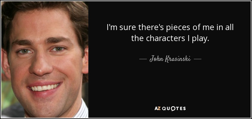 I'm sure there's pieces of me in all the characters I play. - John Krasinski