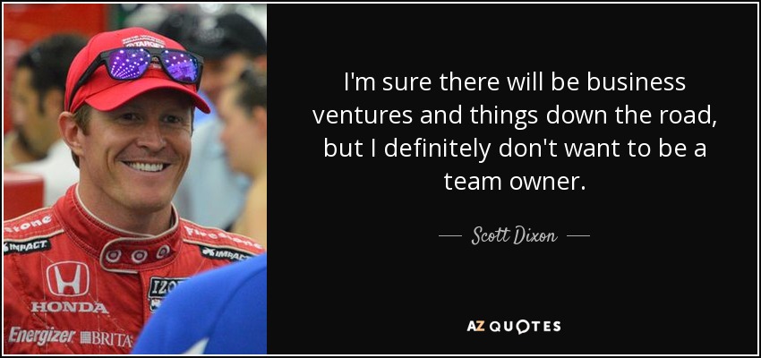 I'm sure there will be business ventures and things down the road, but I definitely don't want to be a team owner. - Scott Dixon
