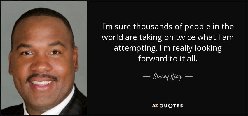 I'm sure thousands of people in the world are taking on twice what I am attempting. I'm really looking forward to it all. - Stacey King
