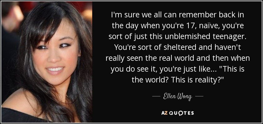 I'm sure we all can remember back in the day when you're 17, naïve, you're sort of just this unblemished teenager. You're sort of sheltered and haven't really seen the real world and then when you do see it, you're just like... 