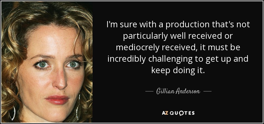 I'm sure with a production that's not particularly well received or mediocrely received, it must be incredibly challenging to get up and keep doing it. - Gillian Anderson