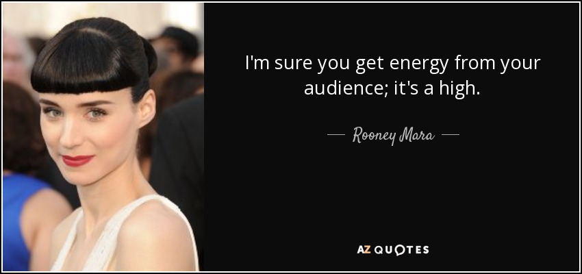 I'm sure you get energy from your audience; it's a high. - Rooney Mara