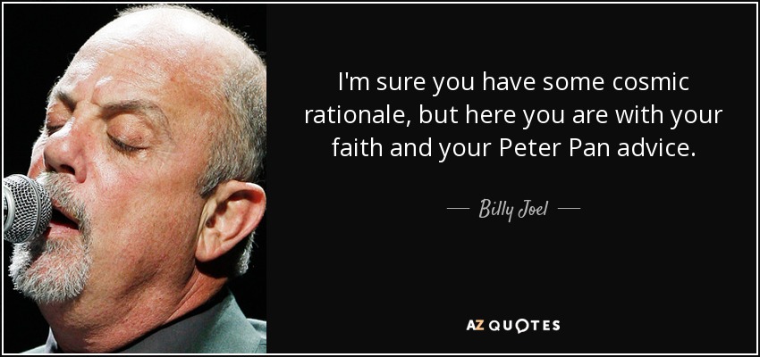 I'm sure you have some cosmic rationale, but here you are with your faith and your Peter Pan advice. - Billy Joel