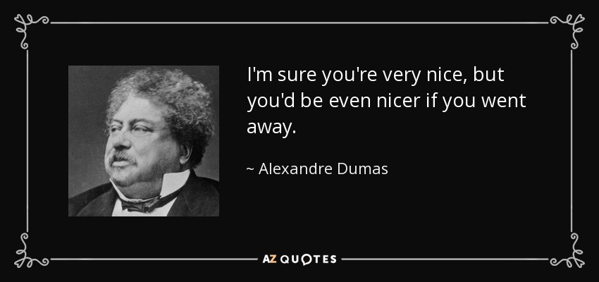 I'm sure you're very nice, but you'd be even nicer if you went away. - Alexandre Dumas