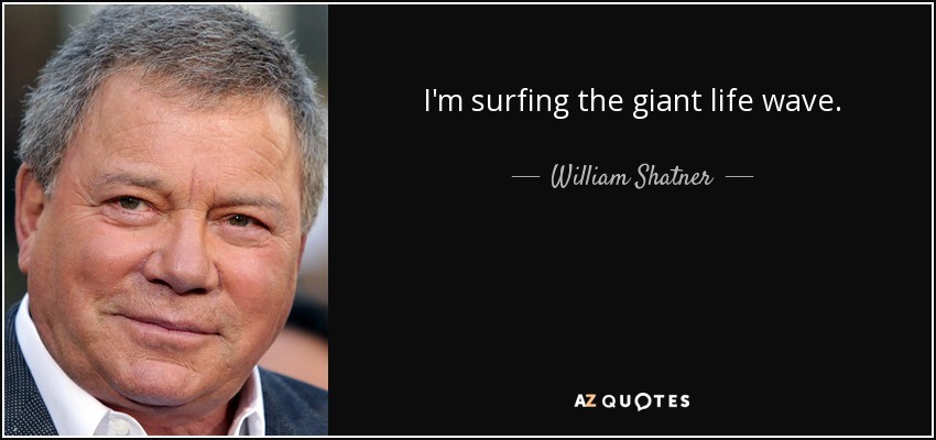 I'm surfing the giant life wave. - William Shatner