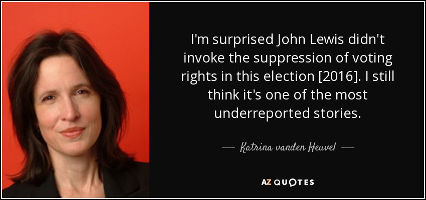 I'm surprised John Lewis didn't invoke the suppression of voting rights in this election [2016]. I still think it's one of the most underreported stories. - Katrina vanden Heuvel