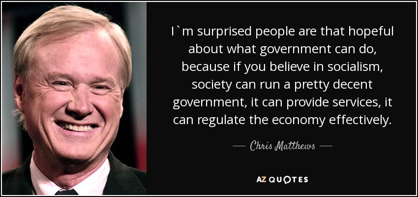 I`m surprised people are that hopeful about what government can do, because if you believe in socialism, society can run a pretty decent government, it can provide services, it can regulate the economy effectively. - Chris Matthews