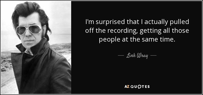 I'm surprised that I actually pulled off the recording, getting all those people at the same time. - Link Wray