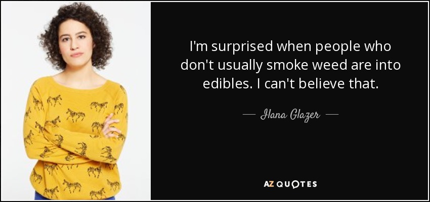 I'm surprised when people who don't usually smoke weed are into edibles. I can't believe that. - Ilana Glazer