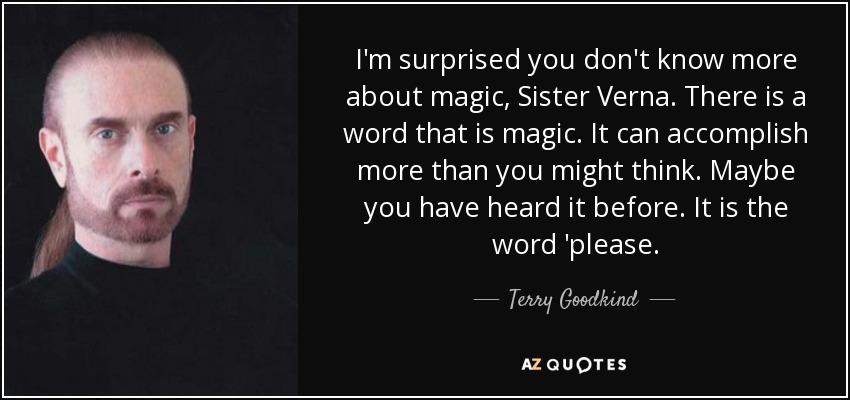 I'm surprised you don't know more about magic, Sister Verna. There is a word that is magic. It can accomplish more than you might think. Maybe you have heard it before. It is the word 'please. - Terry Goodkind