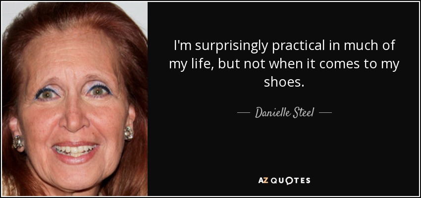 I'm surprisingly practical in much of my life, but not when it comes to my shoes. - Danielle Steel