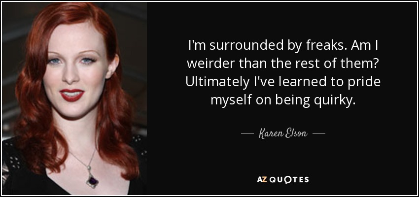 I'm surrounded by freaks. Am I weirder than the rest of them? Ultimately I've learned to pride myself on being quirky. - Karen Elson