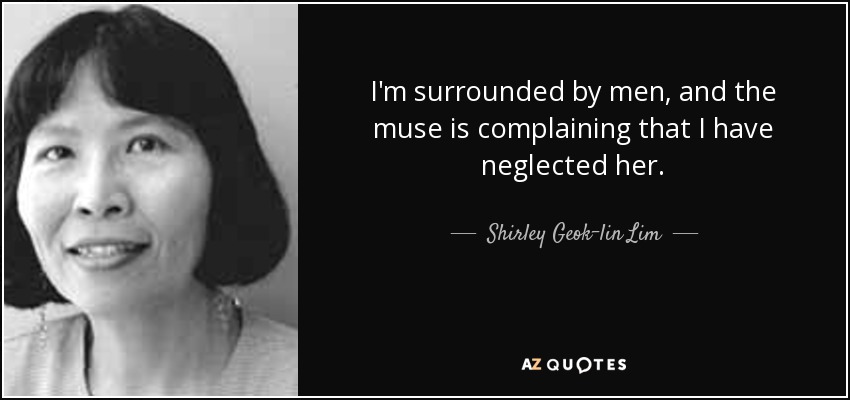 I'm surrounded by men, and the muse is complaining that I have neglected her. - Shirley Geok-lin Lim