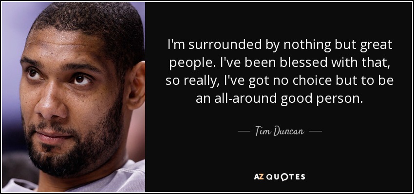 I'm surrounded by nothing but great people. I've been blessed with that, so really, I've got no choice but to be an all-around good person. - Tim Duncan