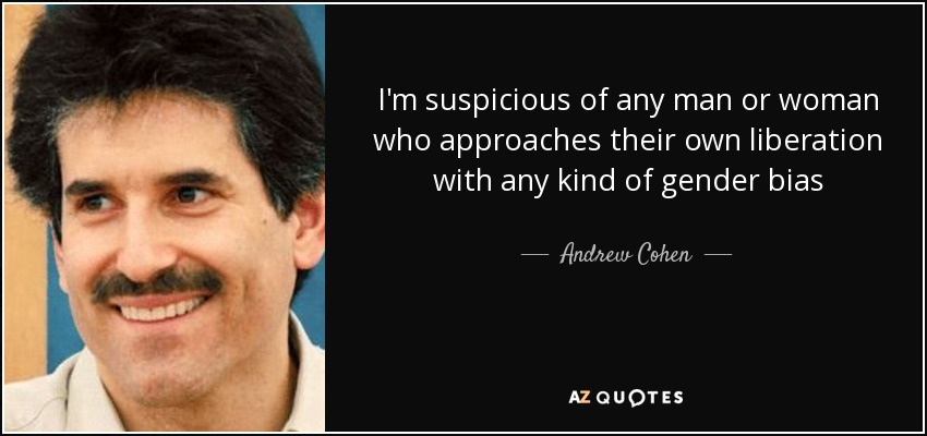 I'm suspicious of any man or woman who approaches their own liberation with any kind of gender bias - Andrew Cohen
