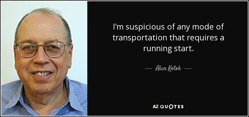 I'm suspicious of any mode of transportation that requires a running start. - Alan Kotok