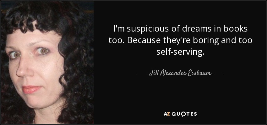 I'm suspicious of dreams in books too. Because they're boring and too self-serving. - Jill Alexander Essbaum