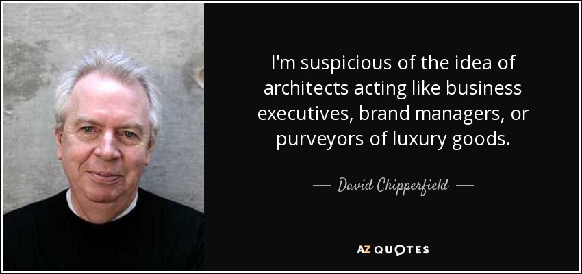 I'm suspicious of the idea of architects acting like business executives, brand managers, or purveyors of luxury goods. - David Chipperfield