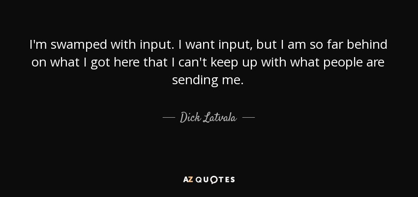 I'm swamped with input. I want input, but I am so far behind on what I got here that I can't keep up with what people are sending me. - Dick Latvala