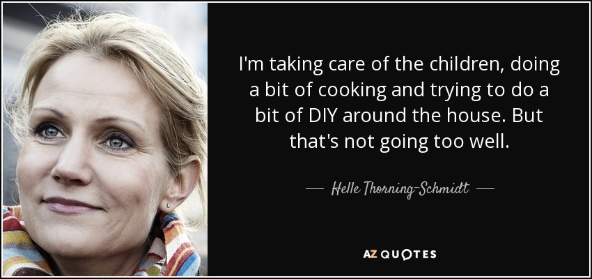 I'm taking care of the children, doing a bit of cooking and trying to do a bit of DIY around the house. But that's not going too well. - Helle Thorning-Schmidt