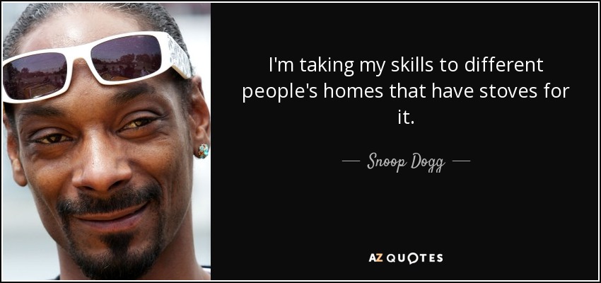 I'm taking my skills to different people's homes that have stoves for it. - Snoop Dogg