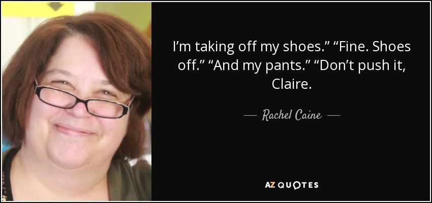 I’m taking off my shoes.’’ ‘‘Fine. Shoes off.’’ ‘‘And my pants.’’ ‘‘Don’t push it, Claire. - Rachel Caine