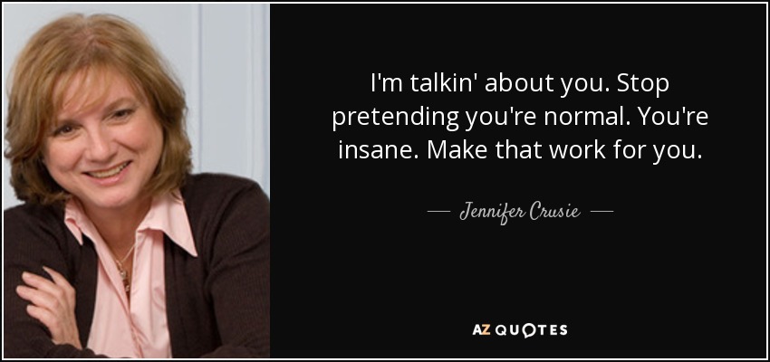 I'm talkin' about you. Stop pretending you're normal. You're insane. Make that work for you. - Jennifer Crusie