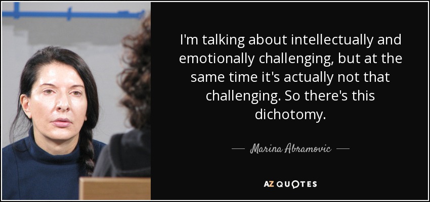I'm talking about intellectually and emotionally challenging, but at the same time it's actually not that challenging. So there's this dichotomy. - Marina Abramovic