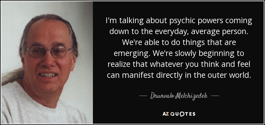 I'm talking about psychic powers coming down to the everyday, average person. We're able to do things that are emerging. We're slowly beginning to realize that whatever you think and feel can manifest directly in the outer world. - Drunvalo Melchizedek