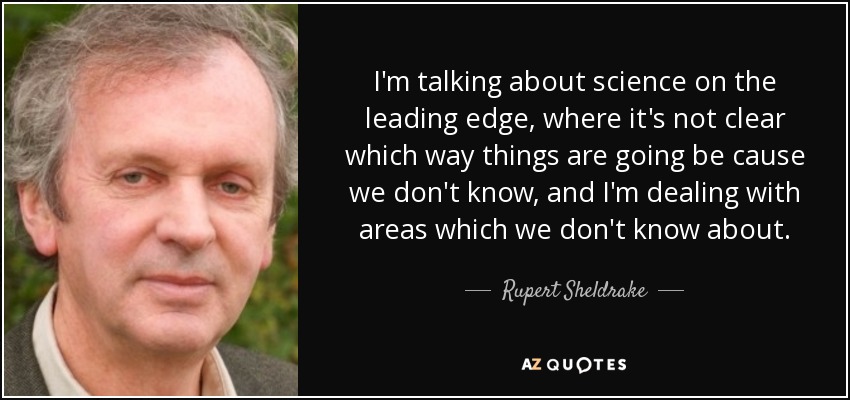 I'm talking about science on the leading edge, where it's not clear which way things are going be cause we don't know, and I'm dealing with areas which we don't know about. - Rupert Sheldrake